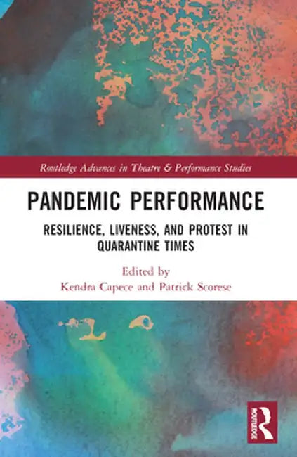 Pandemic Performance: Resilience, Liveness, and Protest in Quarantine Times by Kendra Capece