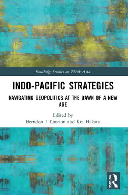 Indo-Pacific Strategies: Navigating Geopolitics at the Dawn of a New Age by Brendon J. Cannon