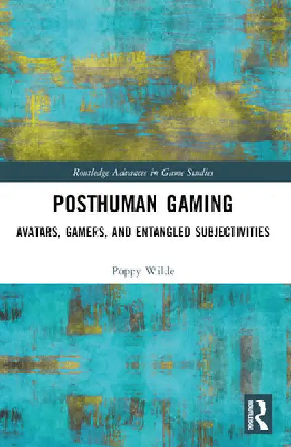 Posthuman Gaming: Avatars, Gamers, and Entangled Subjectivities by Poppy Wilde