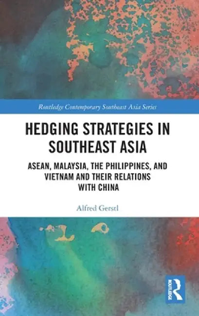 Hedging Strategies in Southeast Asia: Asean, Malaysia, the Philippines, and Vietnam and Their Relations with China by Alfred Gerstl