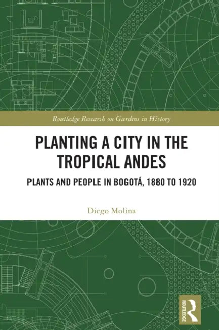 Planting a City in the Tropical Andes: Plants and People in Bogotá, 1880 to 1920 by Diego Molina