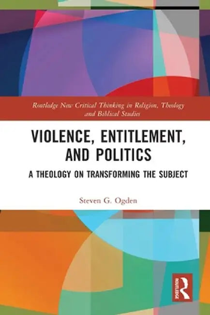 Violence, Entitlement, and Politics: A Theology on Transforming the Subject by Steven G. Ogden