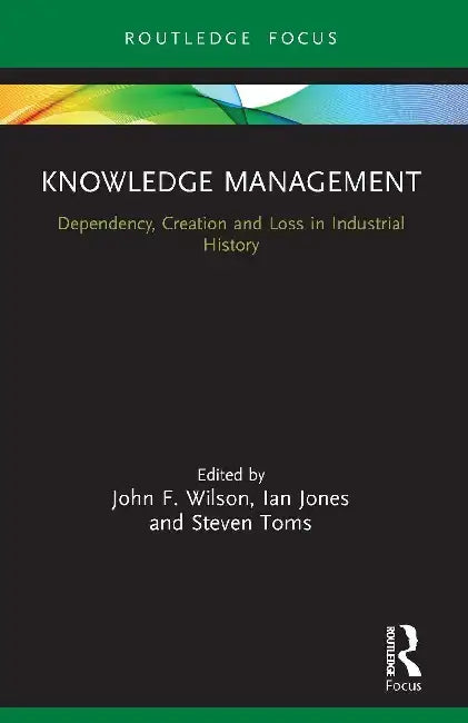 Knowledge Management: Dependency, Creation and Loss in Industrial History by John F. Wilson
