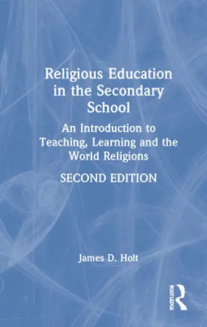 Religious Education in the Secondary School: An Introduction to Teaching, Learning and the World Religions by James Holt