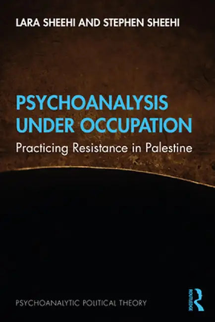 Psychoanalysis Under Occupation: Practicing Resistance in Palestine by Lara Sheehi