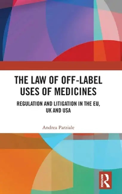 The Law of Off-Label Uses of Medicines: Regulation and Litigation in the Eu, UK and USA by Andrea Parziale
