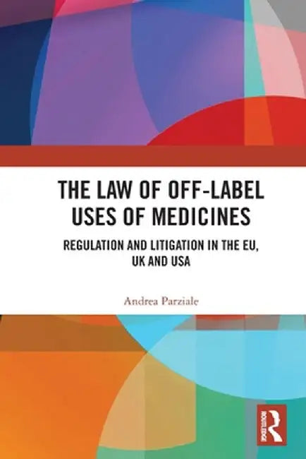The Law of Off-label Uses of Medicines: Regulation and Litigation in the EU, UK and USA by Andrea Parziale