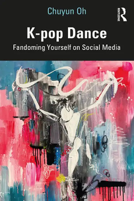 K-Pop Dance: Fandoming Yourself on Social Media by Chuyun Oh