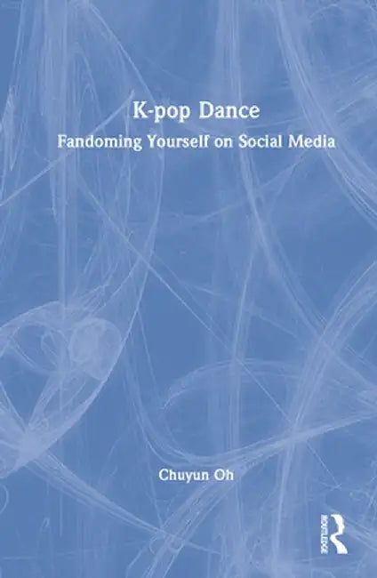 K-Pop Dance: Fandoming Yourself on Social Media by Chuyun Oh