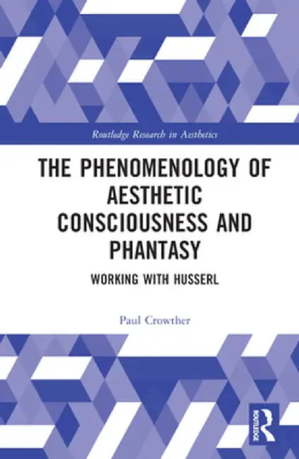 The Phenomenology of Aesthetic Consciousness and Phantasy: Working with Husserl by Paul Crowther