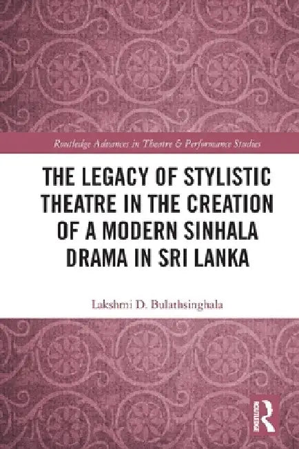 The Legacy of Stylistic Theatre in the Creation of a Modern Sinhala Drama in Sri Lanka by Lakshmi D. Bulathsinghala