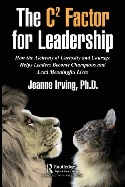The C² Factor for Leadership: How the Alchemy of Curiosity and Courage Helps Leaders Become Cha by Irving Phd, Joanne
