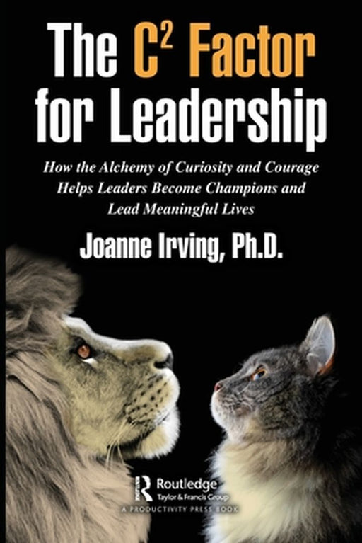 The C² Factor for Leadership: How the Alchemy of Curiosity and Courage Helps Leaders Become Cha by Irving Phd, Joanne