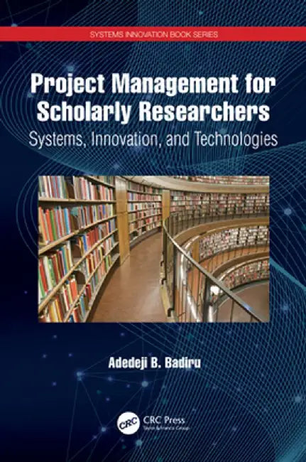 Project Management for Scholarly Researchers: Systems, Innovation, and Technologies by Adedeji B. Badiru