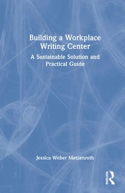 Building a Workplace Writing Center: A Sustainable Solution and Practical Guide by Jessica Weber Metzenroth