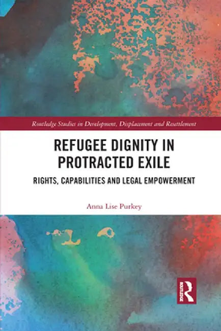 Refugee Dignity in Protracted Exile: Rights, Capabilities and Legal Empowerment by Anna Lise Purkey