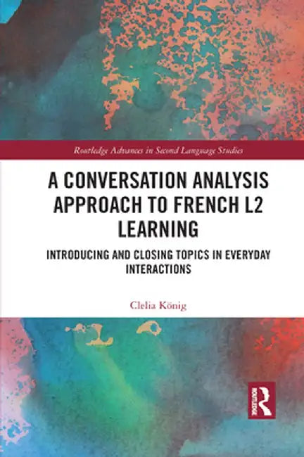 A Conversation Analysis Approach to French L2 Learning: Introducing and Closing Topics in Everyday Interactions by Clelia König