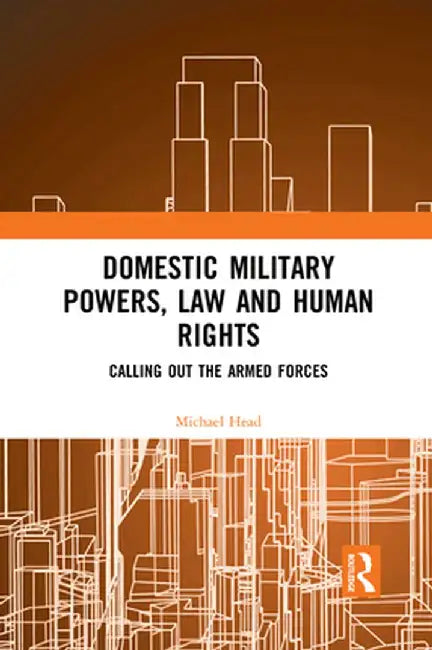 Domestic Military Powers, Law and Human Rights: Calling Out the Armed Forces by Michael Head