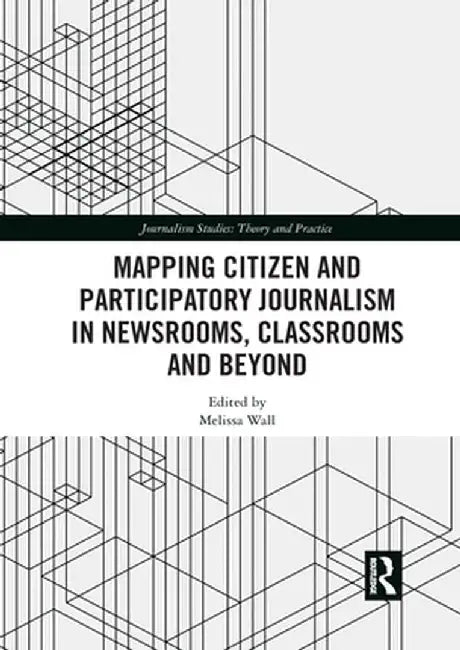 Mapping Citizen and Participatory Journalism in Newsrooms, Classrooms and Beyond by Melissa Wall