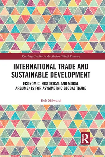 International Trade and Sustainable Development: Economic, Historical and Moral Arguments for Asymmetric Global Trade by Bob Milward
