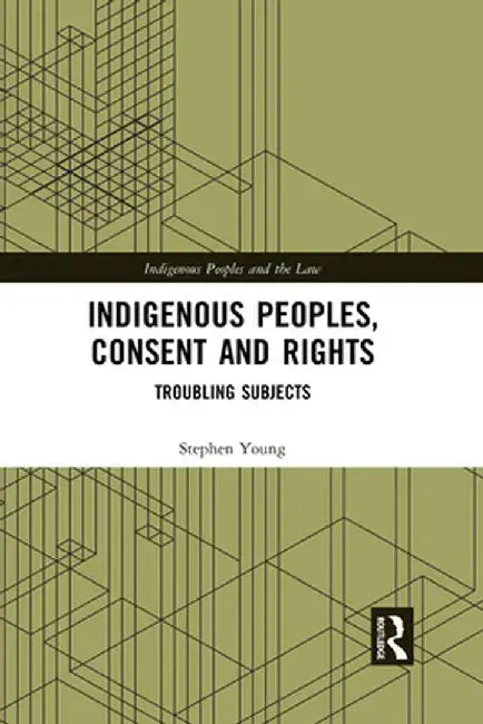 Indigenous Peoples, Consent and Rights: Troubling Subjects by Stephen Young