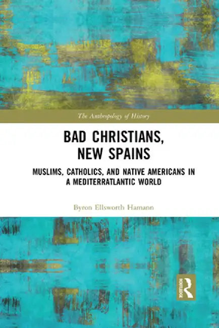 Bad Christians, New Spains: Muslims, Catholics, and Native Americans in a Mediterratlantic World by Byron Ellsworth Hamann