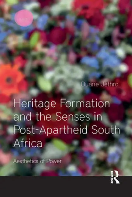 Heritage Formation and the Senses in Post-Apartheid South Africa: Aesthetics of Power by Duane Jethro