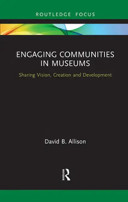 Engaging Communities in Museums: Sharing Vision, Creation and Development by David Allison