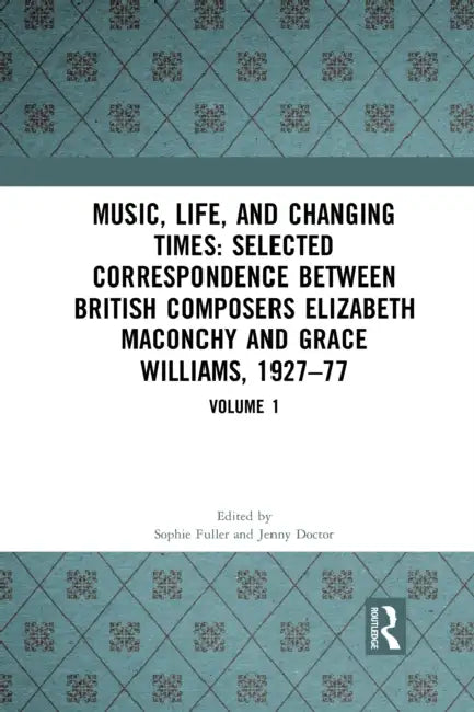 Music, Life and Changing Times: Selected Correspondence Between British Composers Elizabeth Maconchy and Grace Williams, 1927–77 by Fuller Sophie