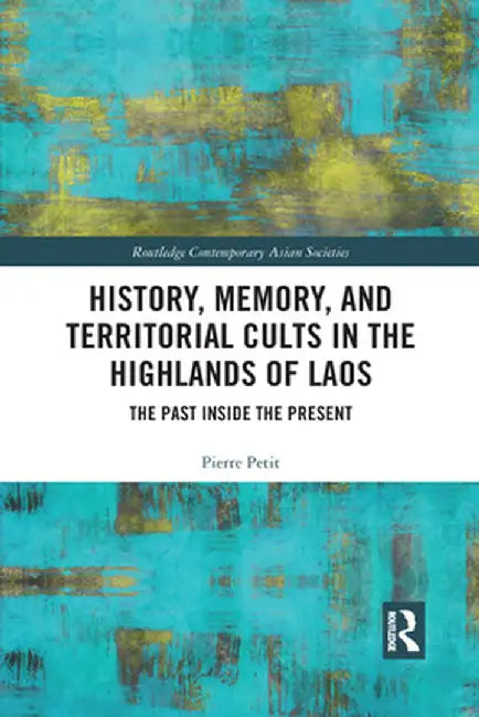 History, Memory, and Territorial Cults in the Highlands of Laos: The Past Inside the Present by Pierre Petit