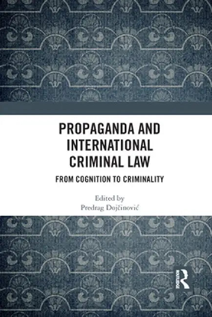 Propaganda and International Criminal Law: From Cognition to Criminality by Predrag Dojcinovic