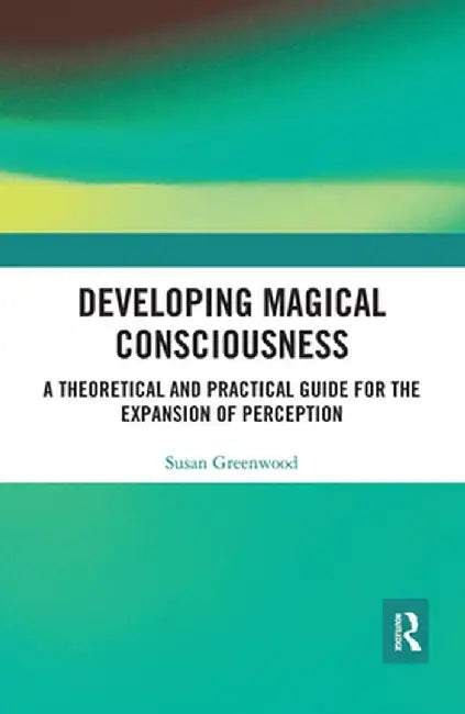 Developing Magical Consciousness: A Theoretical and Practical Guide for the Expansion of Perception by Susan Greenwood