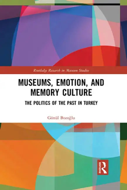 Museums, Emotion, and Memory Culture: The Politics of the Past in Turkey by Gönül Bozoglu