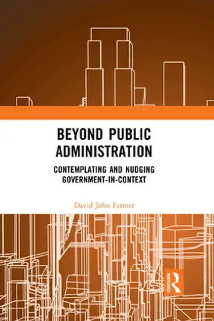 Beyond Public Administration: Contemplating and Nudging Government-In-Context by David John Farmer