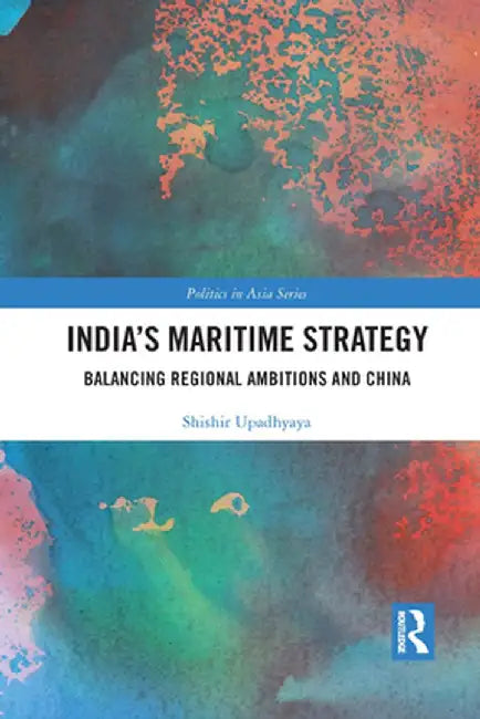 India's Maritime Strategy: Balancing Regional Ambitions and China by Shishir Upadhyaya