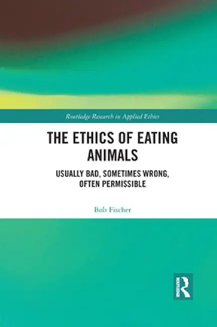 The Ethics of Eating Animals: Usually Bad, Sometimes Wrong, Often Permissible by Bob Fischer