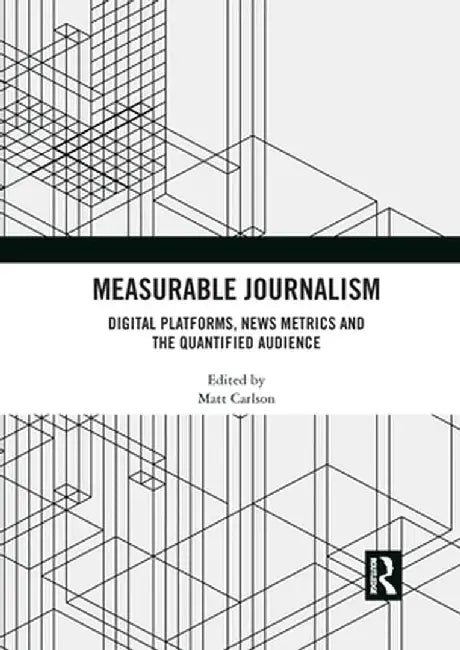 Measurable Journalism: Digital Platforms, News Metrics and the Quantified Audience by Matt Carlson