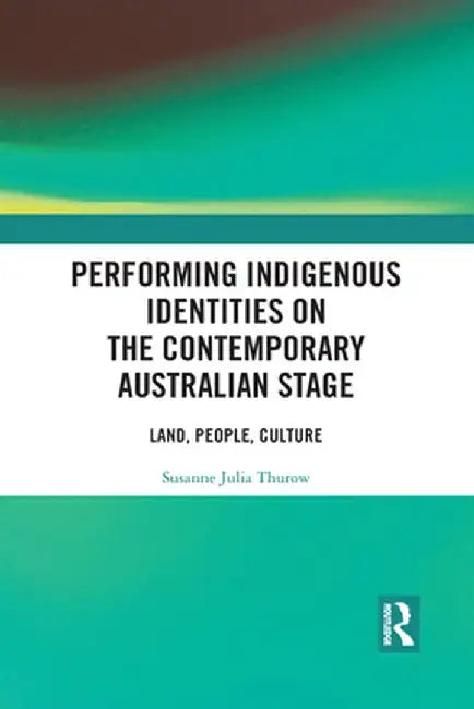 Performing Indigenous Identities on the Contemporary Australian Stage: Land, People, Culture by Susanne Thurow