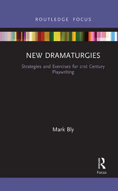 New Dramaturgies: Strategies and Exercises for 21st Century Playwriting by Mark Bly