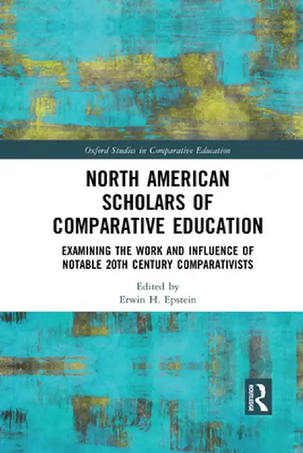 North American Scholars of Comparative Education: Examining the Work and Influence of Notable 20th Century Comparativists by Erwin H. Epstein