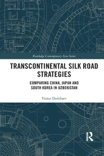 Transcontinental Silk Road Strategies: Comparing China, Japan and South Korea in Uzbekistan by Timur Dadabaev