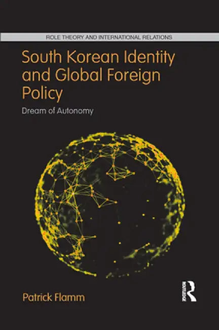 South Korean Identity and Global Foreign Policy: Dream of Autonomy by Patrick Flamm