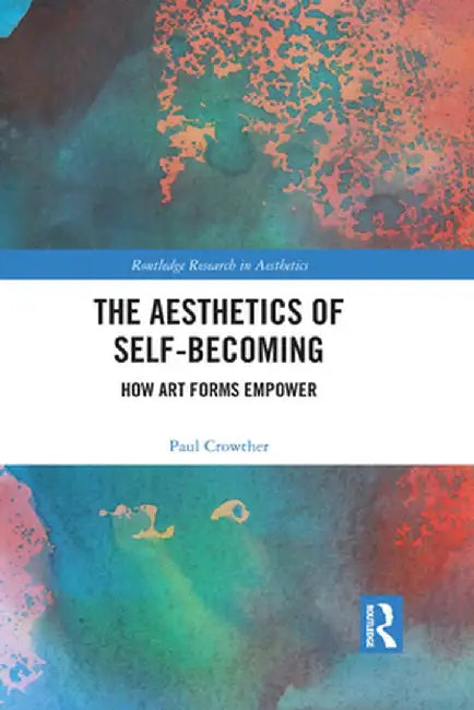 The Aesthetics of Self-Becoming: How Art Forms Empower by Paul Crowther