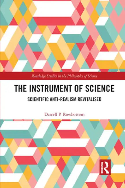 The Instrument of Science: Scientific Anti-Realism Revitalised by Darrell P. Rowbottom