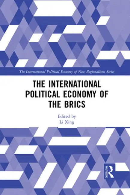 The International Political Economy of the Brics by Li Xing