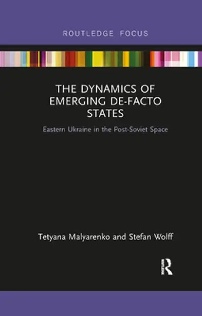 The Dynamics of Emerging De-Facto States: Eastern Ukraine in the Post-Soviet Space by Tetyana Malyarenko