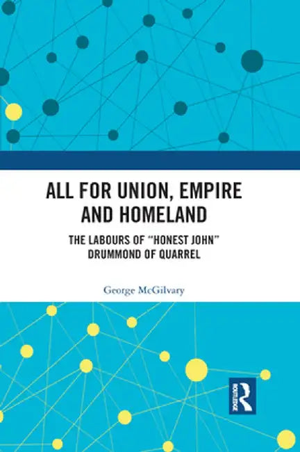 All for Union, Empire and Homeland: The Labours of Honest John Drummond of Quarrel by George McGilvary