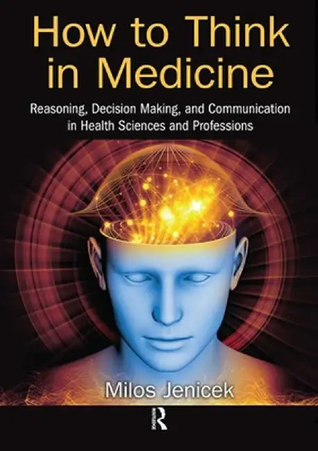 How to Think in Medicine: Reasoning, Decision Making, and Communication in Health Sciences and Professions by Milos Jenicek
