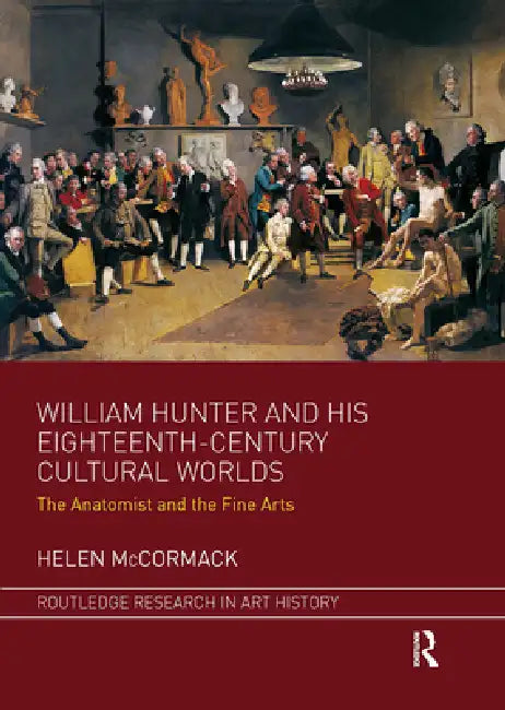 William Hunter and His Eighteenth-Century Cultural Worlds: The Anatomist and the Fine Arts by McCormack Helen