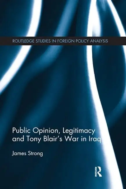 Public Opinion, Legitimacy and Tony Blair's War in Iraq by James Strong
